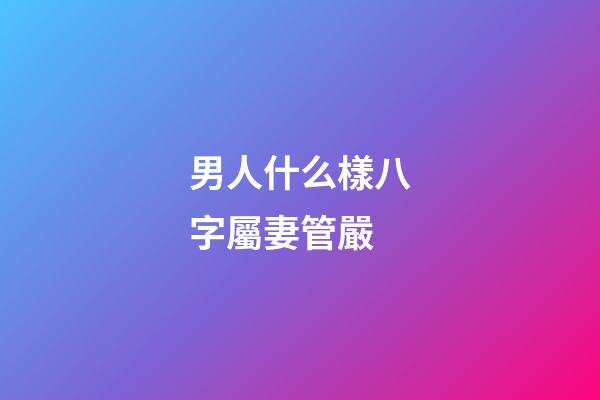 男人什么樣八字屬妻管嚴