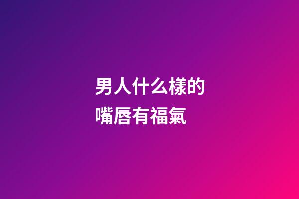 男人什么樣的嘴唇有福氣