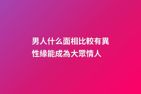 男人什么面相比較有異性緣能成為大眾情人