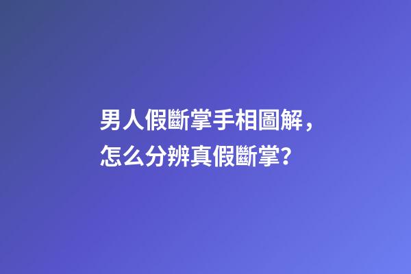 男人假斷掌手相圖解，怎么分辨真假斷掌？
