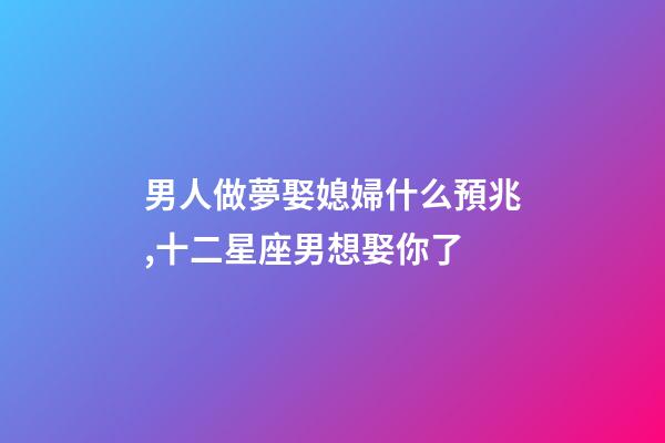 男人做夢娶媳婦什么預兆,十二星座男想娶你了-第1張-觀點-玄機派