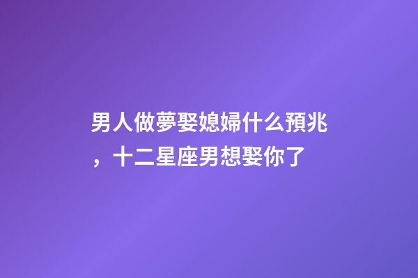 男人做夢娶媳婦什么預兆，十二星座男想娶你了-第1張-觀點-玄機派