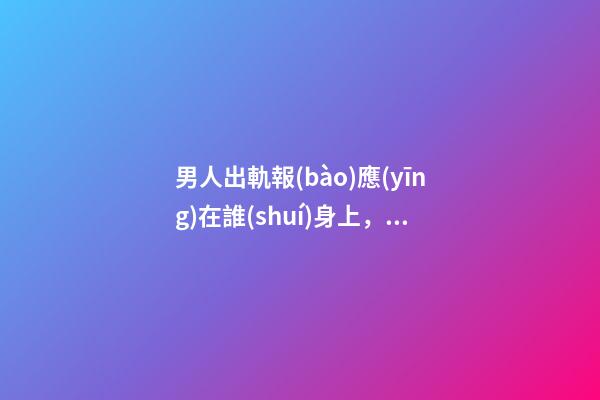 男人出軌報(bào)應(yīng)在誰(shuí)身上，男人出軌有哪些后果