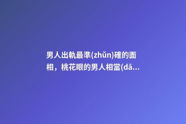 男人出軌最準(zhǔn)確的面相，桃花眼的男人相當(dāng)花心