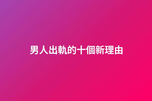 男人出軌的十個新理由