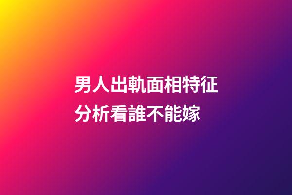 男人出軌面相特征分析看誰不能嫁