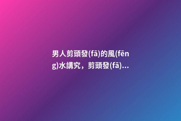 男人剪頭發(fā)的風(fēng)水講究，剪頭發(fā)有哪些注意事項(xiàng)