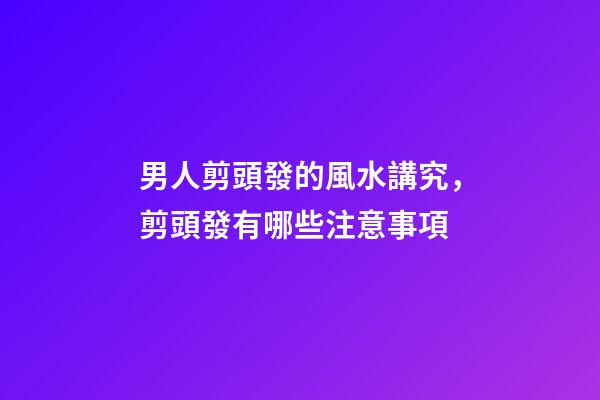 男人剪頭發的風水講究，剪頭發有哪些注意事項
