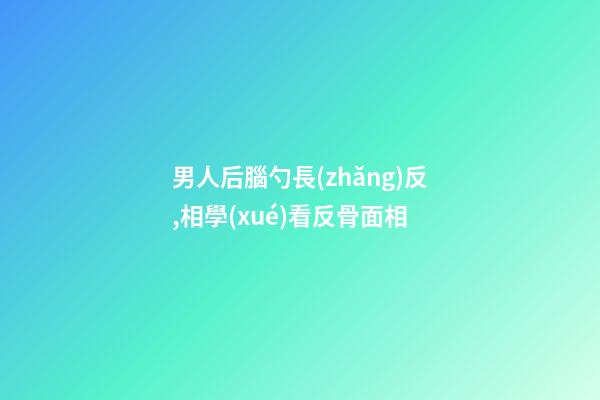 男人后腦勺長(zhǎng)反,相學(xué)看反骨面相