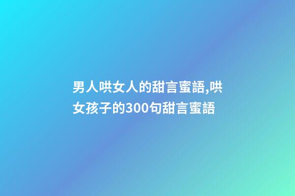 男人哄女人的甜言蜜語,哄女孩子的300句甜言蜜語-第1張-觀點-玄機派