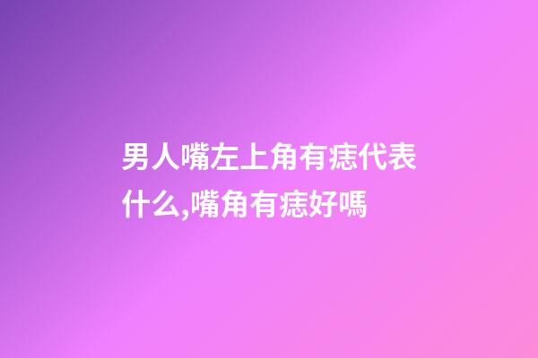 男人嘴左上角有痣代表什么,嘴角有痣好嗎