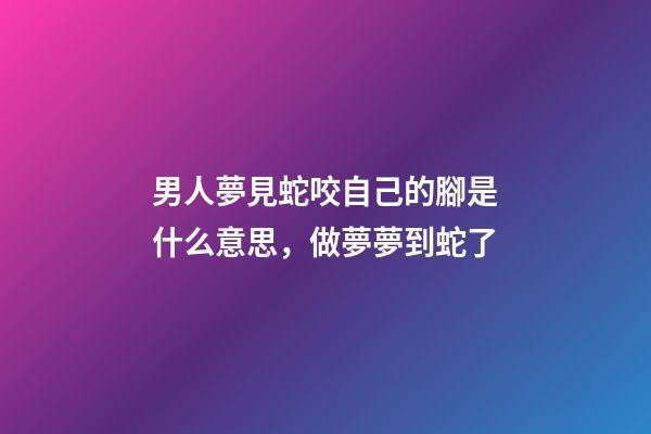 男人夢見蛇咬自己的腳是什么意思，做夢夢到蛇了-第1張-觀點-玄機派