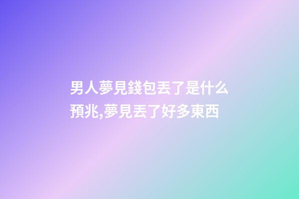 男人夢見錢包丟了是什么預兆,夢見丟了好多東西-第1張-觀點-玄機派
