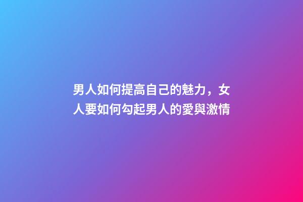 男人如何提高自己的魅力，女人要如何勾起男人的愛與激情-第1張-觀點-玄機派