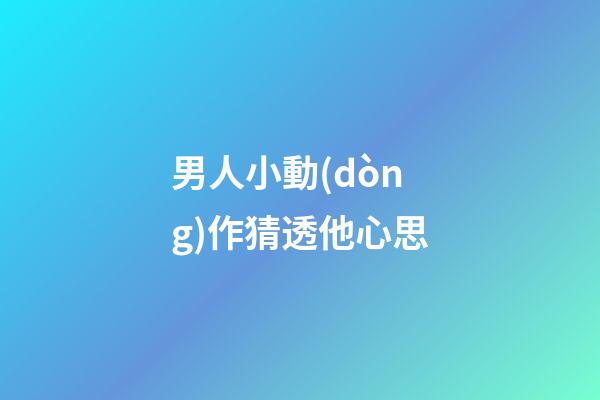 男人小動(dòng)作猜透他心思