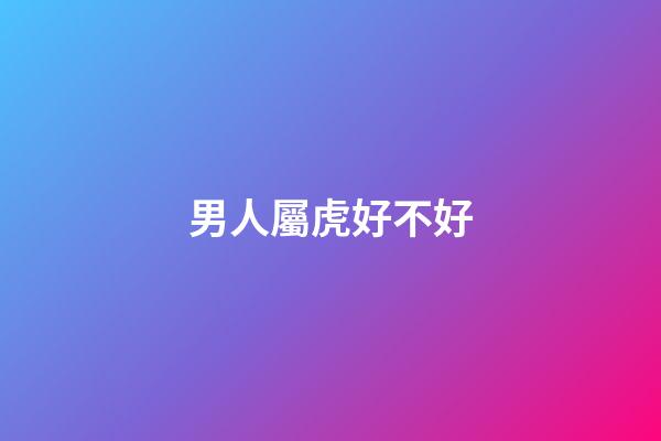 男人屬虎好不好