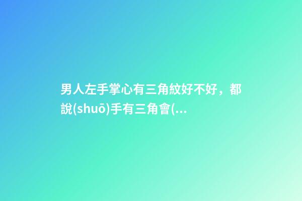 男人左手掌心有三角紋好不好，都說(shuō)手有三角會(huì)富貴