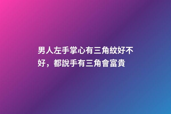 男人左手掌心有三角紋好不好，都說手有三角會富貴