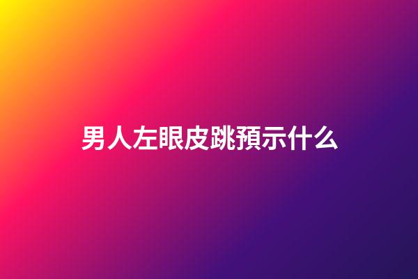 男人左眼皮跳預示什么