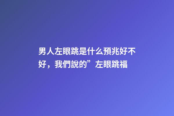 男人左眼跳是什么預兆好不好，我們說的”左眼跳福