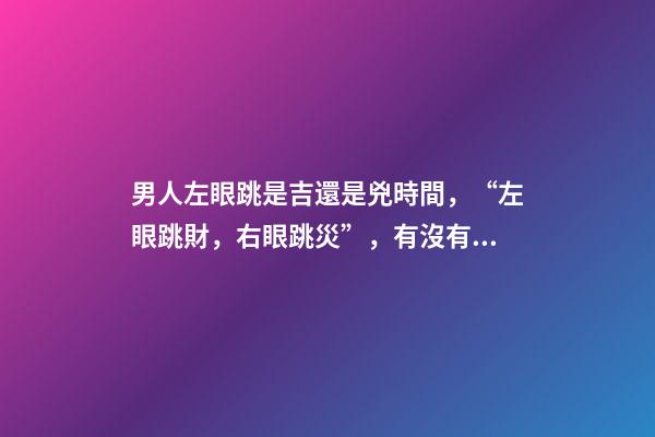 男人左眼跳是吉還是兇時間，“左眼跳財，右眼跳災”，有沒有依據？眼睛經常跳，說明了什么？-第1張-觀點-玄機派
