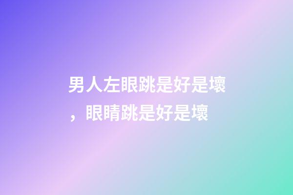 男人左眼跳是好是壞，眼睛跳是好是壞