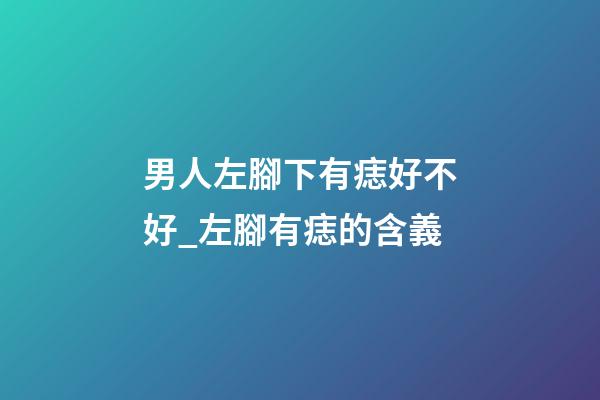 男人左腳下有痣好不好_左腳有痣的含義