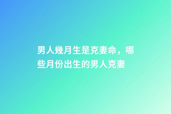 男人幾月生是克妻命，哪些月份出生的男人克妻