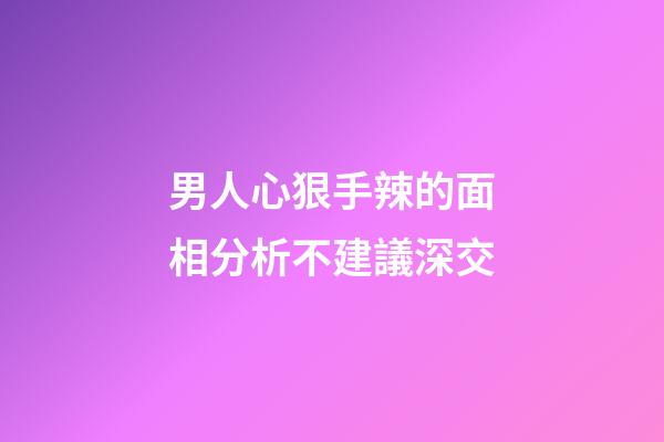 男人心狠手辣的面相分析不建議深交