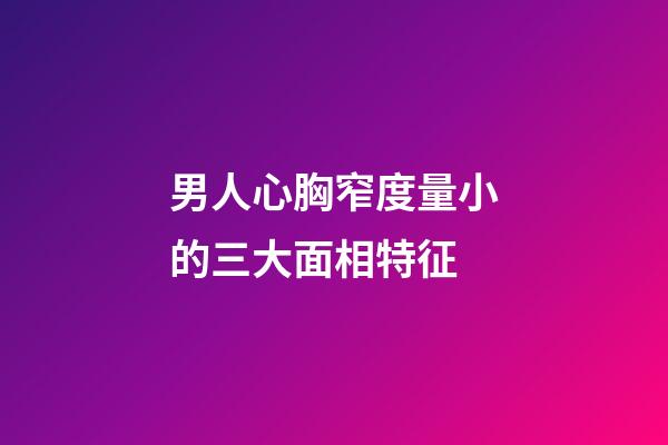 男人心胸窄度量小的三大面相特征