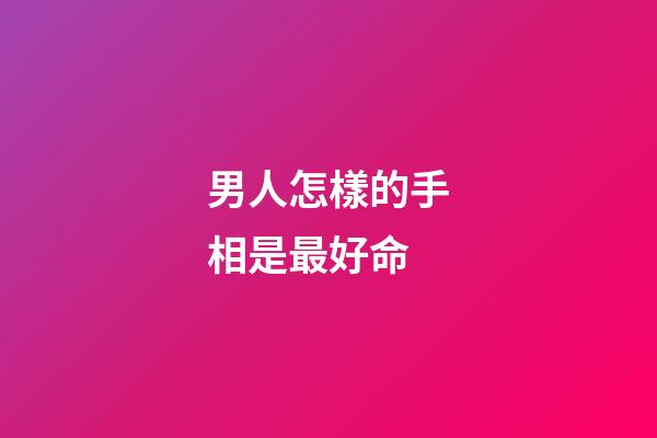 男人怎樣的手相是最好命