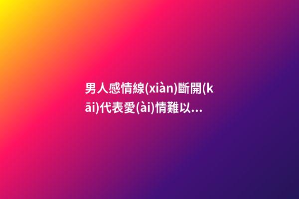 男人感情線(xiàn)斷開(kāi)代表愛(ài)情難以長(zhǎng)久是真的嗎