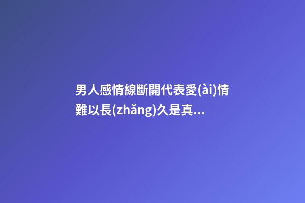 男人感情線斷開代表愛(ài)情難以長(zhǎng)久是真的嗎