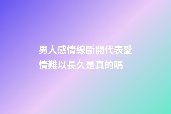 男人感情線斷開代表愛情難以長久是真的嗎