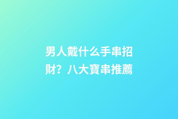 男人戴什么手串招財？八大寶串推薦
