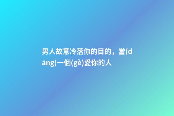 男人故意冷落你的目的，當(dāng)一個(gè)愛你的人-第1張-觀點(diǎn)-玄機(jī)派