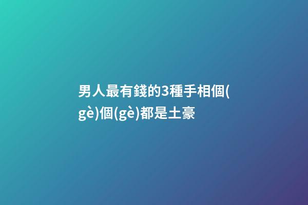 男人最有錢的3種手相個(gè)個(gè)都是土豪