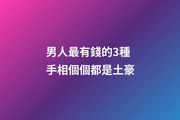 男人最有錢的3種手相個個都是土豪