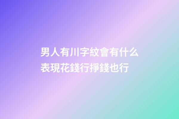 男人有川字紋會有什么表現?花錢行掙錢也行