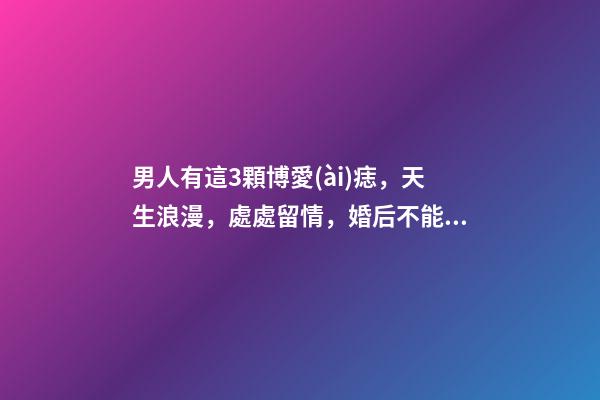 男人有這3顆博愛(ài)痣，天生浪漫，處處留情，婚后不能穩(wěn)定