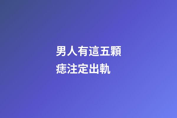 男人有這五顆痣注定出軌