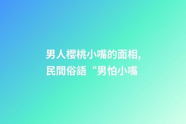 男人櫻桃小嘴的面相,民間俗語“男怕小嘴-第1張-觀點-玄機派