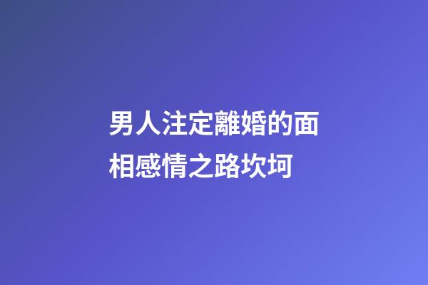 男人注定離婚的面相感情之路坎坷