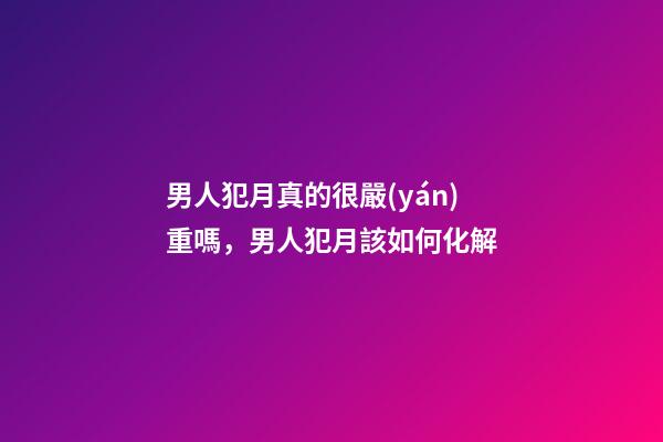 男人犯月真的很嚴(yán)重嗎，男人犯月該如何化解