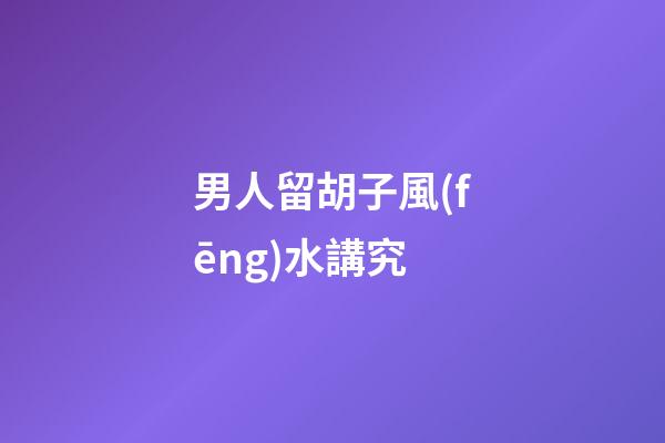 男人留胡子風(fēng)水講究