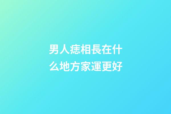 男人痣相長在什么地方家運更好