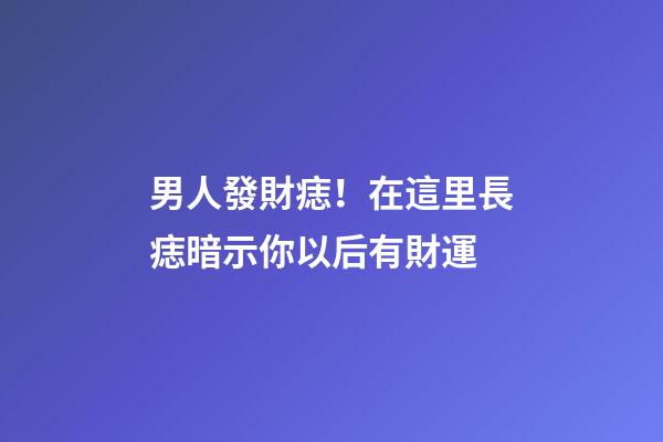 男人發財痣！在這里長痣暗示你以后有財運