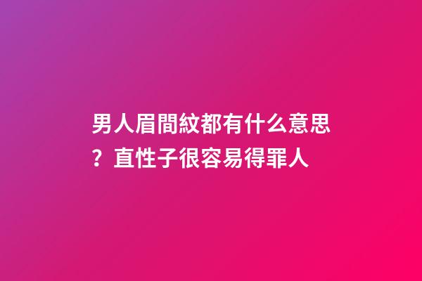 男人眉間紋都有什么意思？直性子很容易得罪人