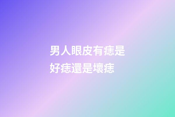 男人眼皮有痣是好痣還是壞痣