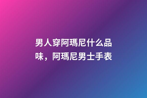 男人穿阿瑪尼什么品味，阿瑪尼男士手表-第1張-觀點(diǎn)-玄機(jī)派